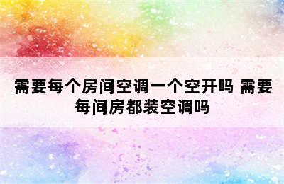 需要每个房间空调一个空开吗 需要每间房都装空调吗